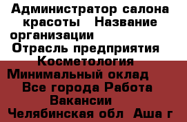 Администратор салона красоты › Название организации ­ Style-charm › Отрасль предприятия ­ Косметология › Минимальный оклад ­ 1 - Все города Работа » Вакансии   . Челябинская обл.,Аша г.